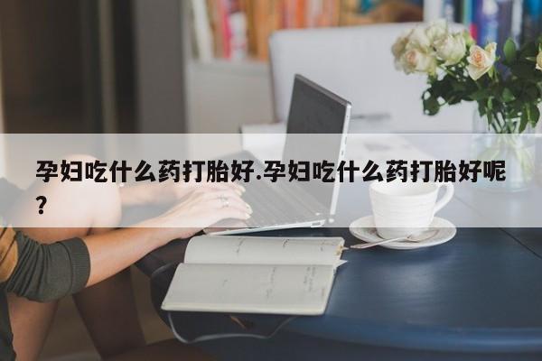 药流药联系方式孕妇吃什么药打胎好.孕妇吃什么药打胎好呢？