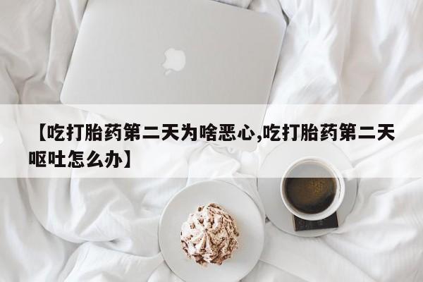 药流药联系方式【吃打胎药第二天为啥恶心,吃打胎药第二天呕吐怎么办】