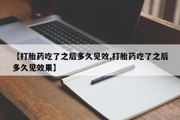 药流药联系方式【打胎药吃了之后多久见效,打胎药吃了之后多久见效果】