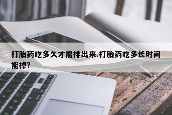药流药联系方式打胎药吃多久才能排出来.打胎药吃多长时间能掉？