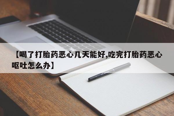 药流药联系方式【喝了打胎药恶心几天能好,吃完打胎药恶心呕吐怎么办】