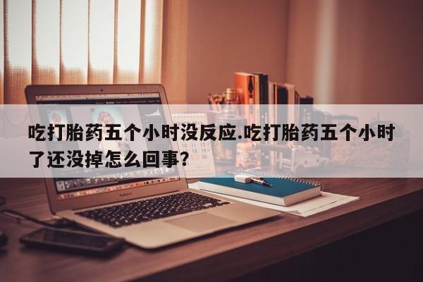 药流药联系方式吃打胎药五个小时没反应.吃打胎药五个小时了还没掉怎么回事？