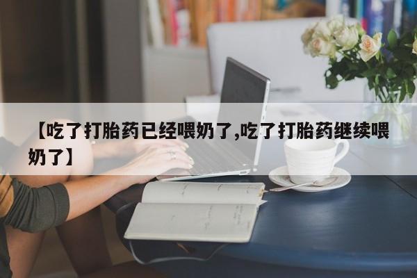 药流药联系方式【吃了打胎药已经喂奶了,吃了打胎药继续喂奶了】