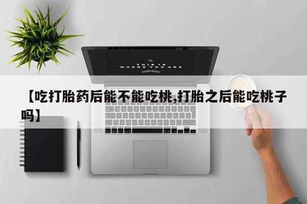 药流药联系方式【吃打胎药后能不能吃桃,打胎之后能吃桃子吗】