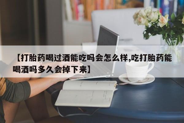 药流药联系方式【打胎药喝过酒能吃吗会怎么样,吃打胎药能喝酒吗多久会掉下来】