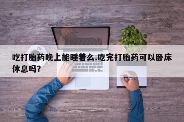 药流药联系方式吃打胎药晚上能睡着么.吃完打胎药可以卧床休息吗？