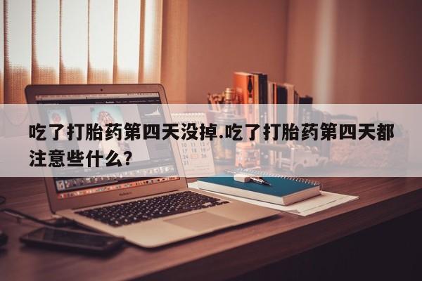 药流药联系方式吃了打胎药第四天没掉.吃了打胎药第四天都注意些什么？