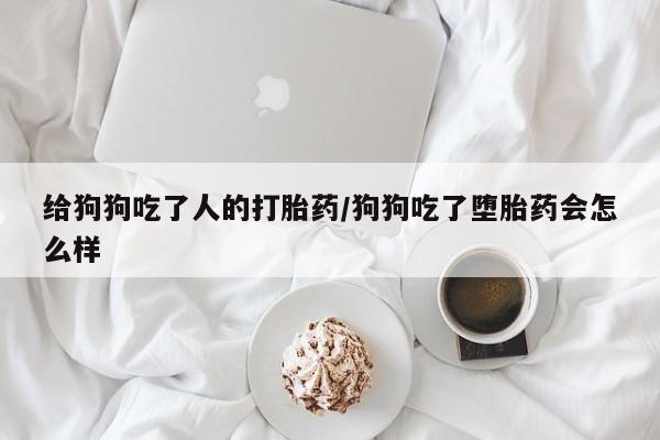 药流药联系方式给狗狗吃了人的打胎药/狗狗吃了堕胎药会怎么样