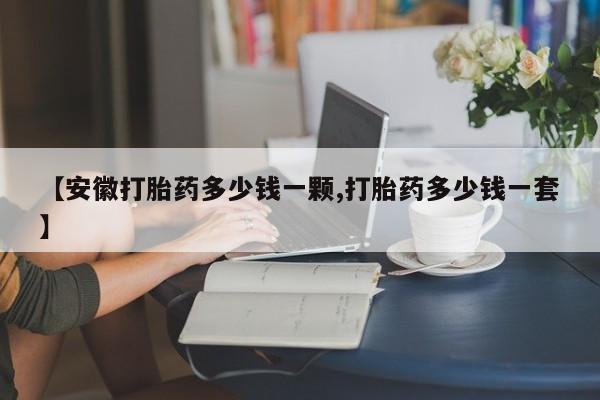 药流药联系方式【安徽打胎药多少钱一颗,打胎药多少钱一套】