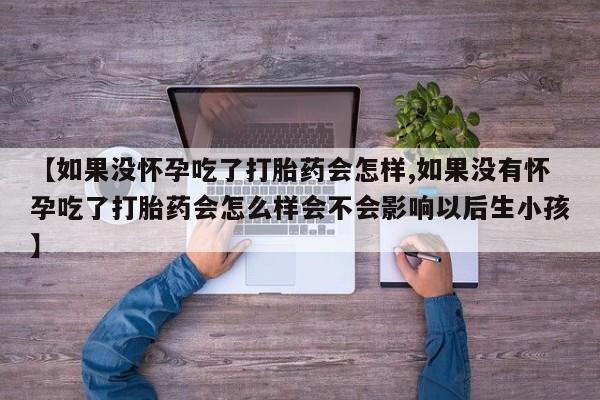 药流药联系方式【如果没怀孕吃了打胎药会怎样,如果没有怀孕吃了打胎药会怎么样会不会影响以后生小孩】