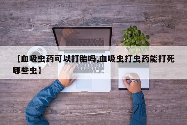 药流药联系方式【血吸虫药可以打胎吗,血吸虫打虫药能打死哪些虫】