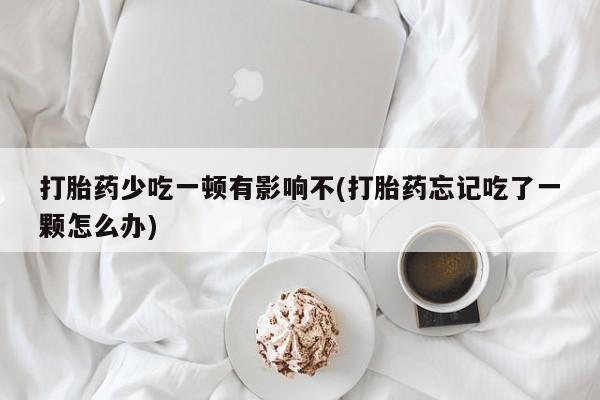 药流药联系方式打胎药少吃一顿有影响不(打胎药忘记吃了一颗怎么办)
