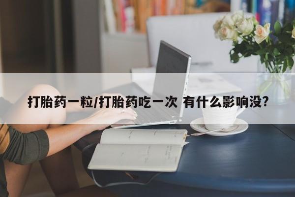 药流药联系方式打胎药一粒/打胎药吃一次 有什么影响没?