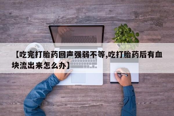 药流药联系方式【吃完打胎药回声强弱不等,吃打胎药后有血块流出来怎么办】