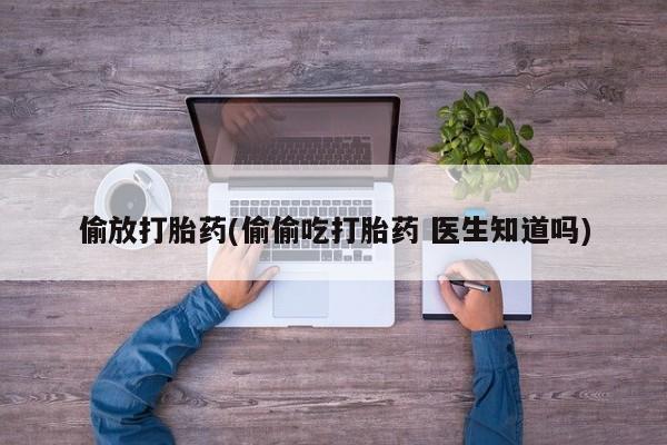 药流药联系方式偷放打胎药(偷偷吃打胎药 医生知道吗)