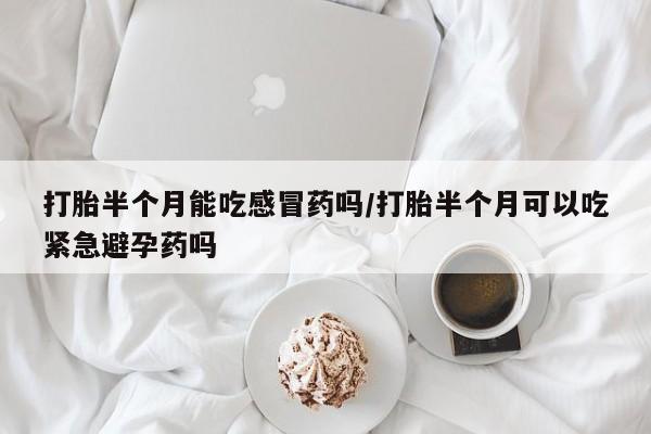 药流药联系方式打胎半个月能吃感冒药吗/打胎半个月可以吃紧急避孕药吗