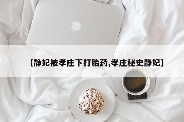 药流药联系方式【静妃被孝庄下打胎药,孝庄秘史静妃】