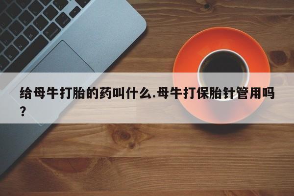 药流药联系方式给母牛打胎的药叫什么.母牛打保胎针管用吗？