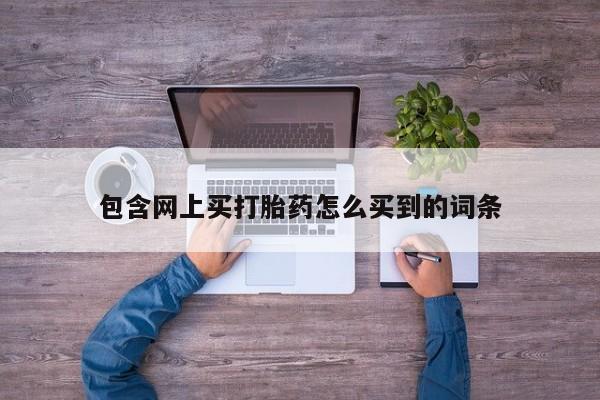 药流药联系方式包含网上买打胎药怎么买到的词条