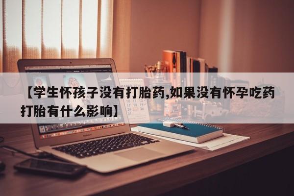药流药联系方式【学生怀孩子没有打胎药,如果没有怀孕吃药打胎有什么影响】