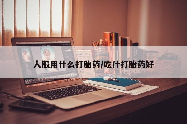 药流药联系方式人服用什么打胎药/吃什打胎药好