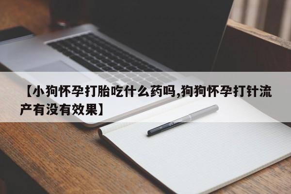 药流药联系方式【小狗怀孕打胎吃什么药吗,狗狗怀孕打针流产有没有效果】