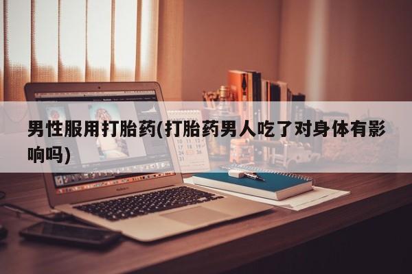 药流药联系方式男性服用打胎药(打胎药男人吃了对身体有影响吗)