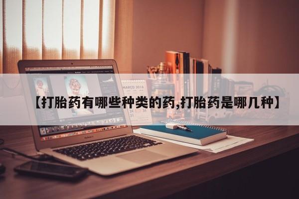药流药联系方式【打胎药有哪些种类的药,打胎药是哪几种】