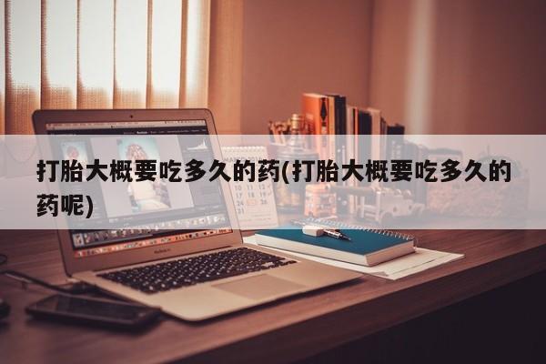 药流药联系方式打胎大概要吃多久的药(打胎大概要吃多久的药呢)