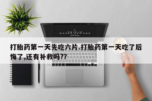 药流药联系方式打胎药第一天先吃六片.打胎药第一天吃了后悔了,还有补救吗?？