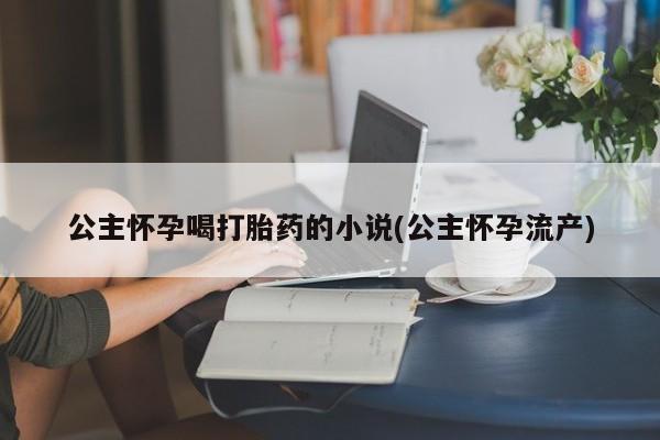 药流药联系方式公主怀孕喝打胎药的小说(公主怀孕流产)
