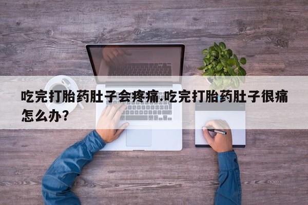 药流药联系方式吃完打胎药肚子会疼痛.吃完打胎药肚子很痛怎么办？