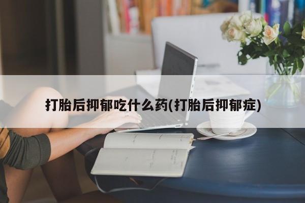 药流药联系方式打胎后抑郁吃什么药(打胎后抑郁症)