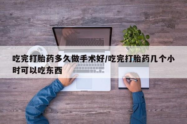 药流药联系方式吃完打胎药多久做手术好/吃完打胎药几个小时可以吃东西