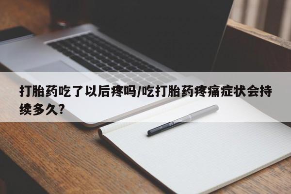 药流药联系方式打胎药吃了以后疼吗/吃打胎药疼痛症状会持续多久?