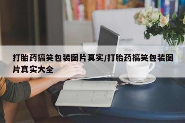 药流药联系方式打胎药搞笑包装图片真实/打胎药搞笑包装图片真实大全
