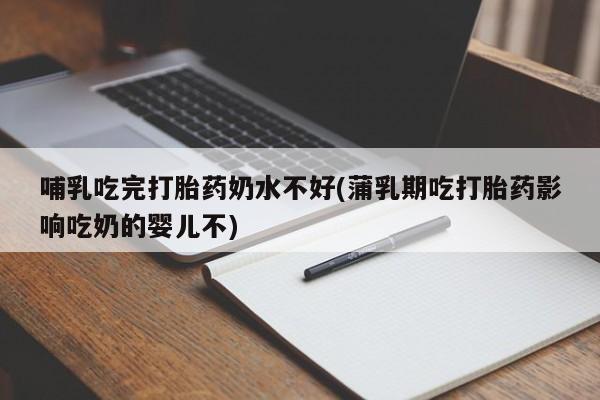 药流药联系方式哺乳吃完打胎药奶水不好(蒲乳期吃打胎药影响吃奶的婴儿不)
