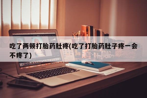药流药联系方式吃了两顿打胎药肚疼(吃了打胎药肚子疼一会不疼了)
