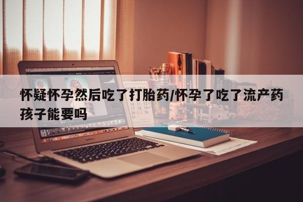 药流药联系方式怀疑怀孕然后吃了打胎药/怀孕了吃了流产药孩子能要吗
