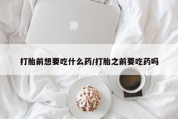 药流药联系方式打胎前想要吃什么药/打胎之前要吃药吗