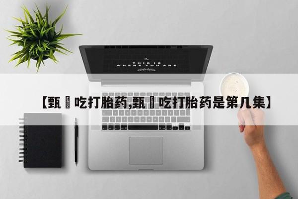 药流药联系方式【甄嬛吃打胎药,甄嬛吃打胎药是第几集】