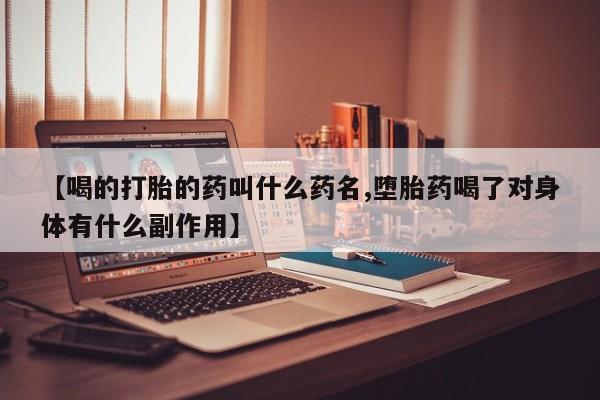 药流药联系方式【喝的打胎的药叫什么药名,堕胎药喝了对身体有什么副作用】