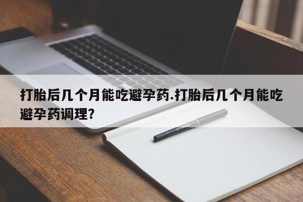 药流药联系方式打胎后几个月能吃避孕药.打胎后几个月能吃避孕药调理？