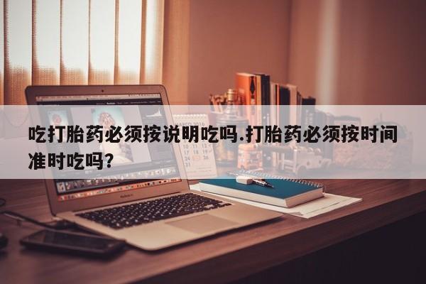 药流药联系方式吃打胎药必须按说明吃吗.打胎药必须按时间准时吃吗？