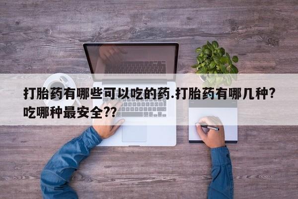 药流药联系方式打胎药有哪些可以吃的药.打胎药有哪几种?吃哪种最安全?？