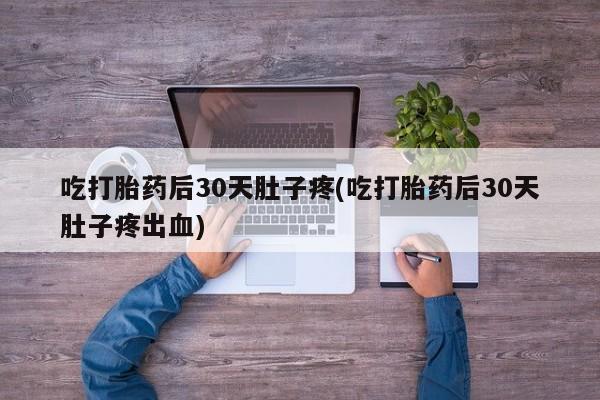 药流药联系方式吃打胎药后30天肚子疼(吃打胎药后30天肚子疼出血)