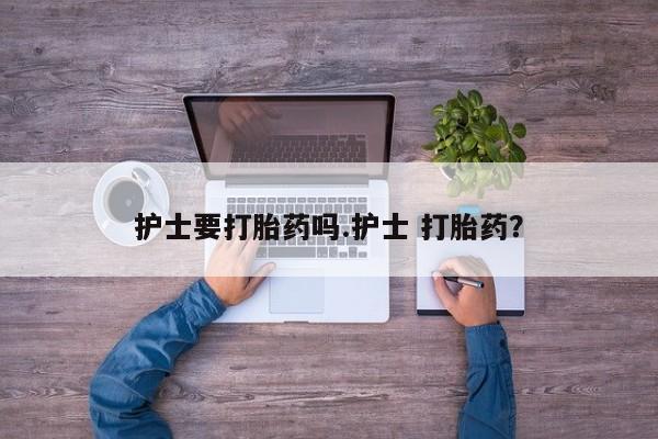 药流药联系方式护士要打胎药吗.护士 打胎药？