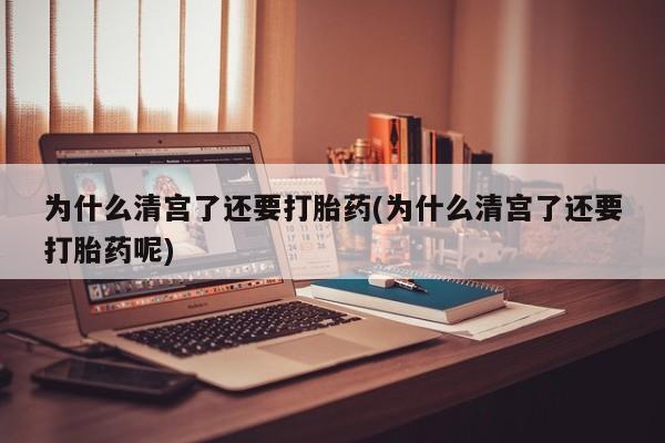 药流药联系方式为什么清宫了还要打胎药(为什么清宫了还要打胎药呢)