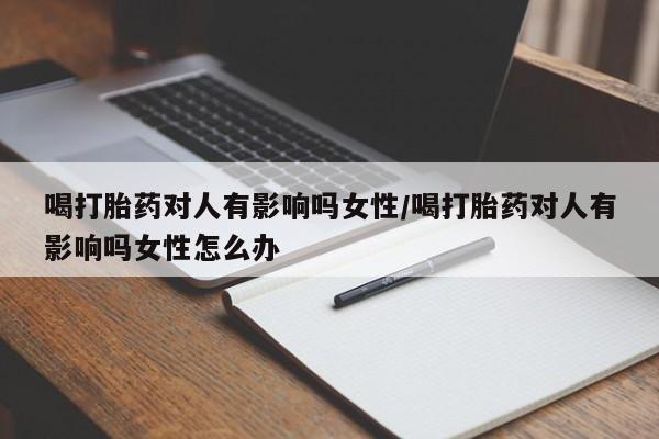 药流药联系方式喝打胎药对人有影响吗女性/喝打胎药对人有影响吗女性怎么办