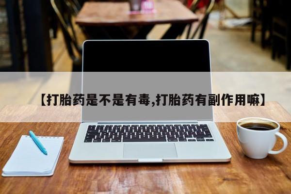 药流药联系方式【打胎药是不是有毒,打胎药有副作用嘛】